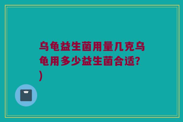 乌龟益生菌用量几克乌龟用多少益生菌合适？)