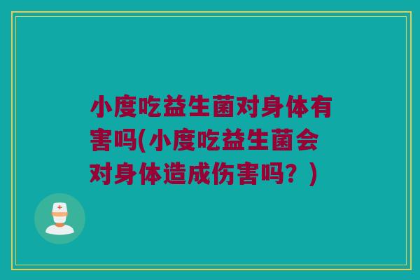 小度吃益生菌对身体有害吗(小度吃益生菌会对身体造成伤害吗？)