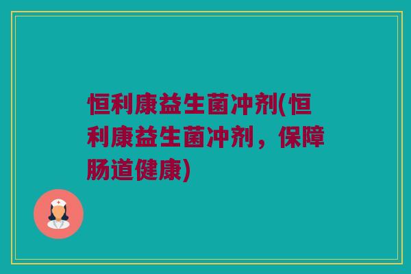 恒利康益生菌冲剂(恒利康益生菌冲剂，保障肠道健康)