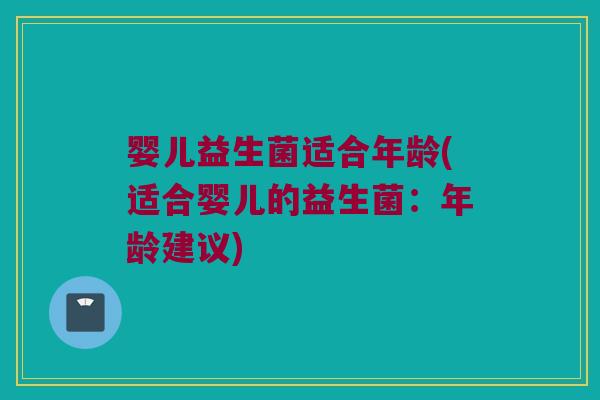 婴儿益生菌适合年龄(适合婴儿的益生菌:年龄建议) 婴儿益生菌适合年龄(适合婴儿的益生菌:年龄建议)