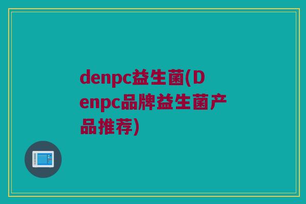 denpc益生菌(Denpc品牌益生菌产品推荐)