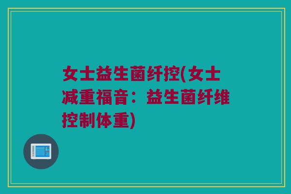 女士益生菌纤控(女士减重福音：益生菌纤维控制体重)