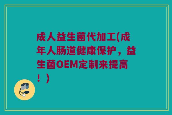 成人益生菌代加工(成年人肠道健康保护，益生菌OEM定制来提高！)