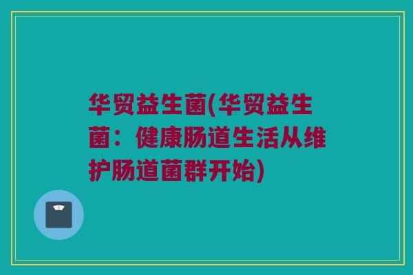 华贸益生菌(华贸益生菌:健康肠道生活从维护肠道菌群开始) 华贸益生菌(华贸益生菌:健康肠道生活从维护肠道菌群开始)