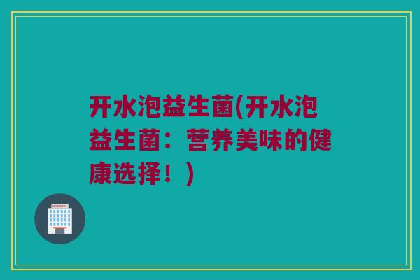 开水泡益生菌(开水泡益生菌：营养美味的健康选择！)