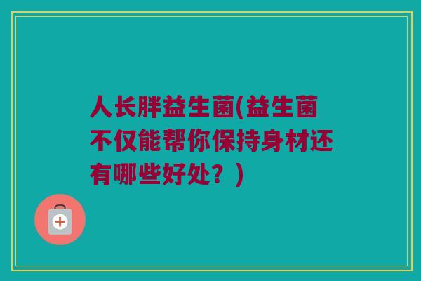 人长胖益生菌(益生菌不仅能帮你保持身材还有哪些好处？)