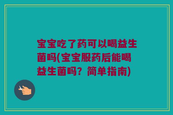 宝宝吃了药可以喝益生菌吗(宝宝服药后能喝益生菌吗？简单指南)