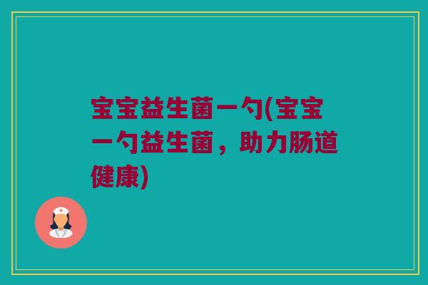 宝宝益生菌一勺(宝宝一勺益生菌,助力肠道健康) 宝宝益生菌一勺(宝宝一勺益生菌,助力肠道健康)
