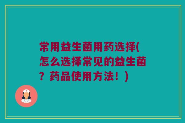 常用益生菌用药选择(怎么选择常见的益生菌？药品使用方法！)