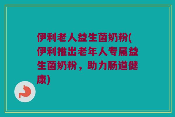 伊利老人益生菌奶粉(伊利推出老年人专属益生菌奶粉,助力肠道健康) 伊利老人益生菌奶粉(伊利推出老年人专属益生菌奶粉,助力肠道健康)