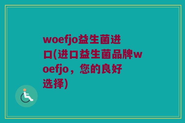 woefjo益生菌进口(进口益生菌品牌woefjo,您的良好选择) woefjo益生菌进口(进口益生菌品牌woefjo,您的良好选择)