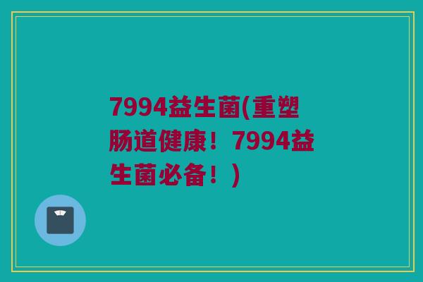 7994益生菌(重塑肠道健康！7994益生菌必备！)