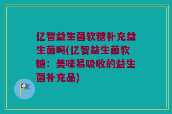亿智益生菌软糖补充益生菌吗(亿智益生菌软糖：美味易吸收的益生菌补充品)