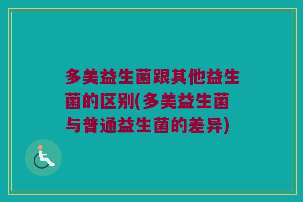 多美益生菌跟其他益生菌的区别(多美益生菌与普通益生菌的差异) 多美益生菌跟其他益生菌的区别(多美益生菌与普通益生菌的差异)