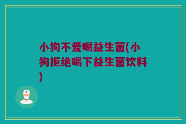 小狗不爱喝益生菌(小狗拒绝喝下益生菌饮料)