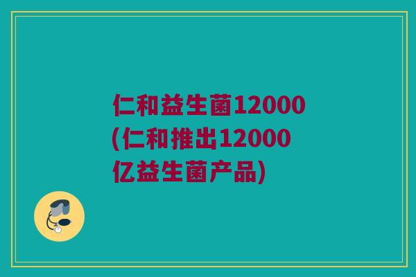 仁和益生菌12000(仁和推出12000亿益生菌产品)