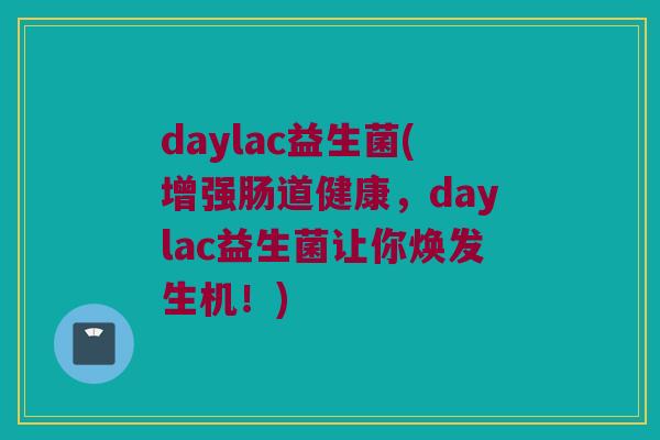 daylac益生菌(增强肠道健康，daylac益生菌让你焕发生机！)