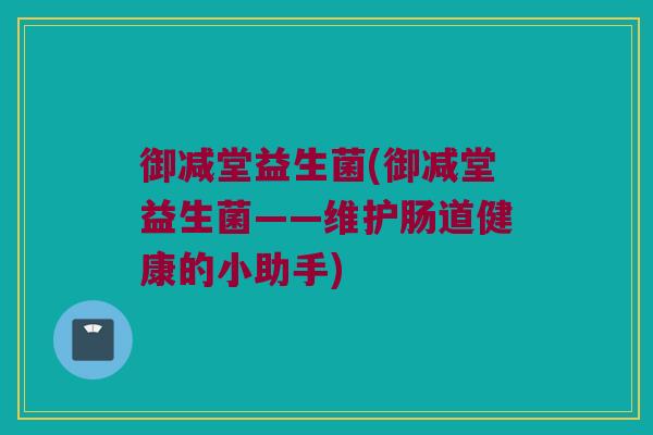 御减堂益生菌(御减堂益生菌——维护肠道健康的小助手)