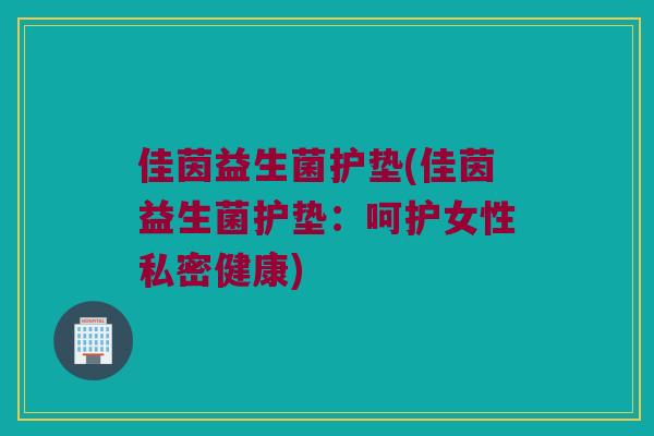 佳茵益生菌护垫(佳茵益生菌护垫：呵护女性私密健康)