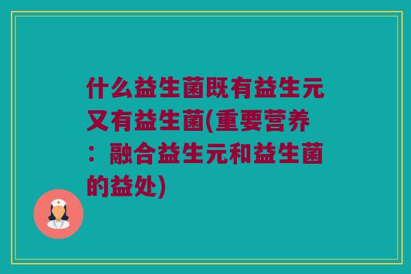 什么益生菌既有益生元又有益生菌(重要营养：融合益生元和益生菌的益处)