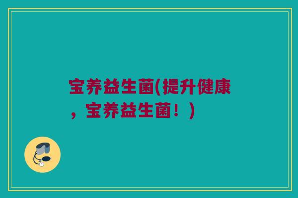 宝养益生菌(提升健康，宝养益生菌！)