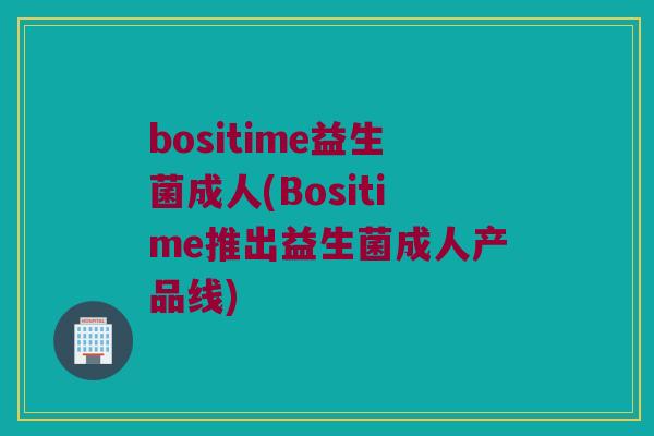 bositime益生菌成人(Bositime推出益生菌成人产品线) bositime益生菌成人(Bositime推出益生菌成人产品线)