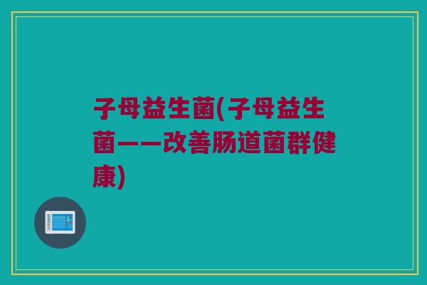 子母益生菌(子母益生菌——改善肠道菌群健康)