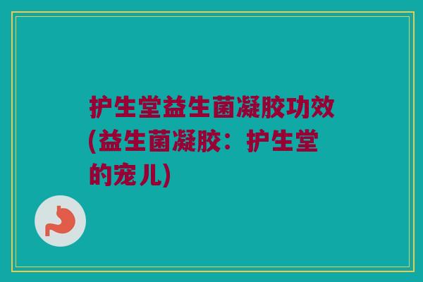护生堂益生菌凝胶功效(益生菌凝胶：护生堂的宠儿)