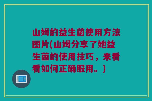 山姆的益生菌使用方法图片(山姆分享了她益生菌的使用技巧，来看看如何正确服用。)