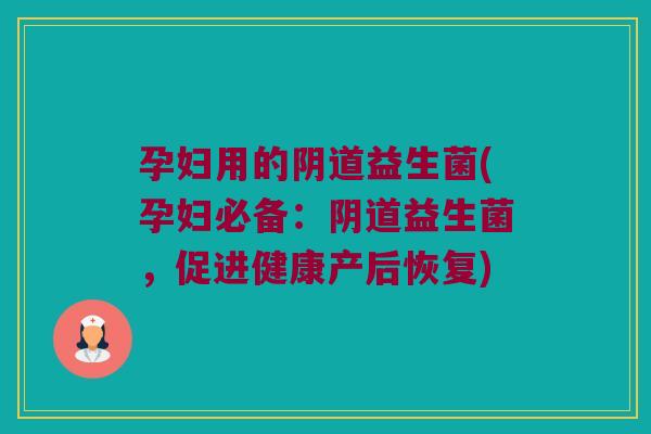 孕妇用的阴道益生菌(孕妇必备：阴道益生菌，促进健康产后恢复)
