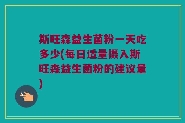 斯旺森益生菌粉一天吃多少(每日适量摄入斯旺森益生菌粉的建议量)