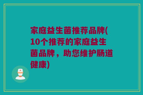家庭益生菌推荐品牌(10个推荐的家庭益生菌品牌，助您维护肠道健康)