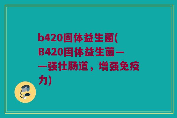 b420固体益生菌(B420固体益生菌——强壮肠道，增强免疫力)
