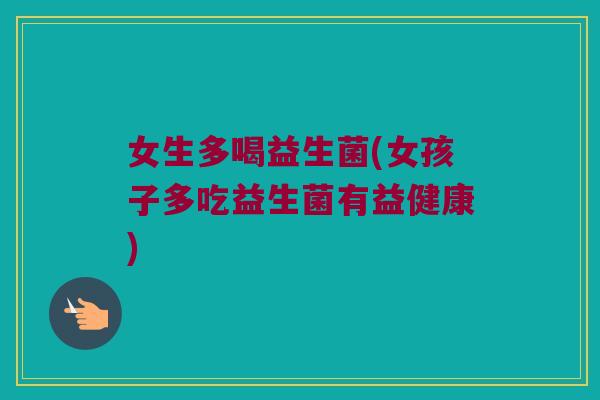 女生多喝益生菌(女孩子多吃益生菌有益健康)