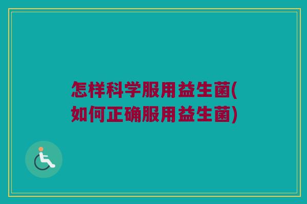 怎样科学服用益生菌(如何正确服用益生菌)