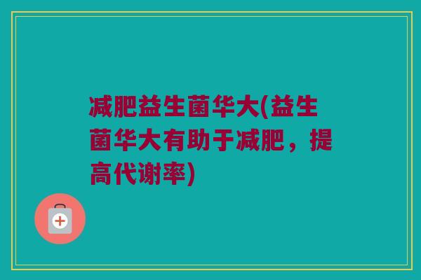 益生菌华大(益生菌华大有助于,提高代谢率) 益生菌华大(益生菌华大有助于,提高代谢率)