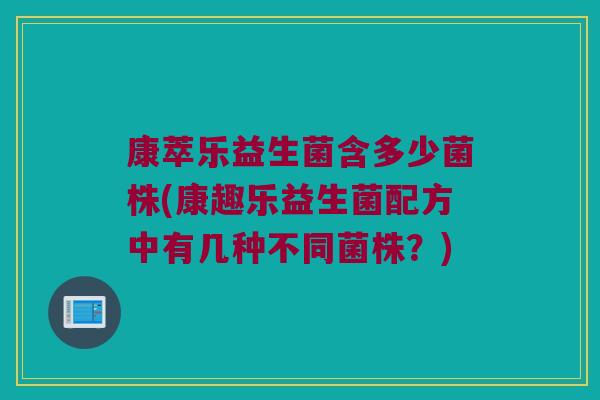 康萃乐益生菌含多少菌株(康趣乐益生菌配方中有几种不同菌株？)