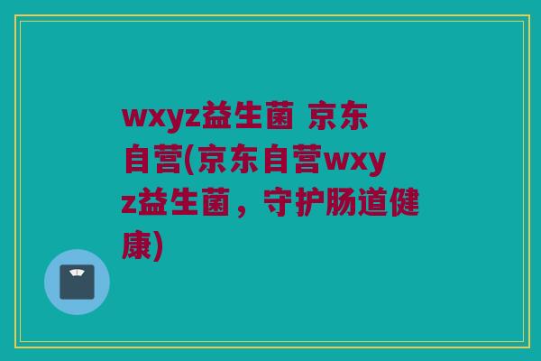 wxyz益生菌 京东自营(京东自营wxyz益生菌，守护肠道健康)