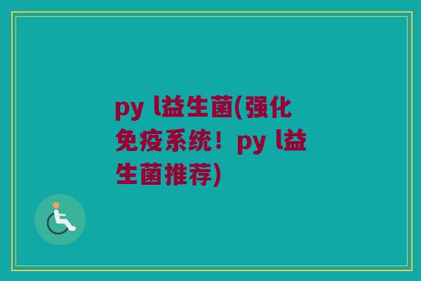 py l益生菌(强化免疫系统！py l益生菌推荐)