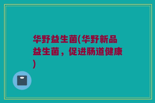 华野益生菌(华野新品益生菌，促进肠道健康)