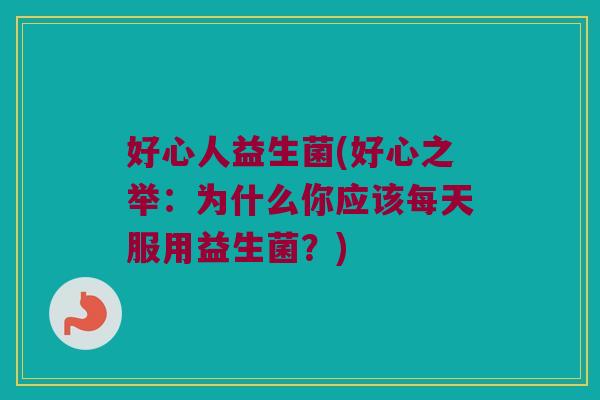 好心人益生菌(好心之举：为什么你应该每天服用益生菌？)