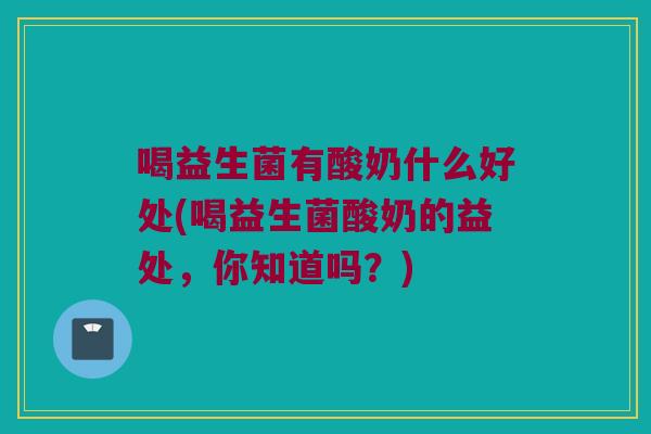 喝益生菌有酸奶什么好处(喝益生菌酸奶的益处，你知道吗？)
