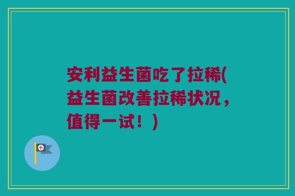 安利益生菌吃了拉稀(益生菌改善拉稀状况，值得一试！)