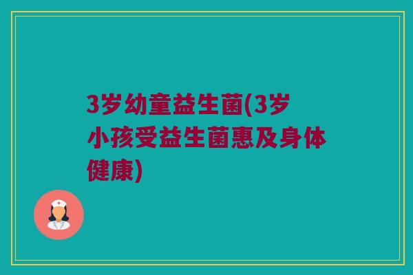 3岁幼童益生菌(3岁小孩受益生菌惠及身体健康)