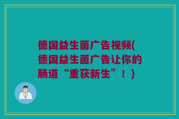 德国益生菌广告视频(德国益生菌广告让你的肠道“重获新生”！)