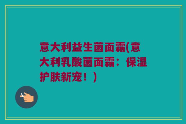意大利益生菌面霜(意大利乳酸菌面霜：保湿护肤新宠！)