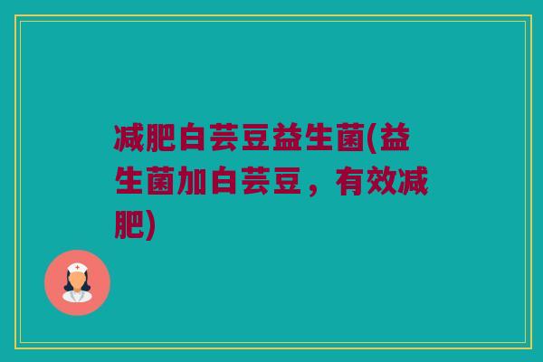 减肥白芸豆益生菌(益生菌加白芸豆，有效减肥)