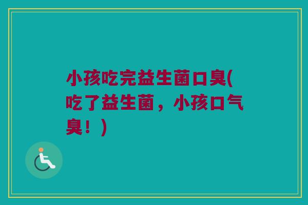小孩吃完益生菌口臭(吃了益生菌，小孩口气臭！)