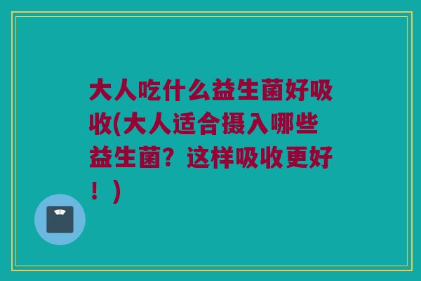 大人吃什么益生菌好吸收(大人适合摄入哪些益生菌？这样吸收更好！)