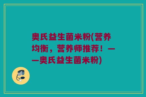 奥氏益生菌米粉(营养均衡，营养师推荐！——奥氏益生菌米粉)